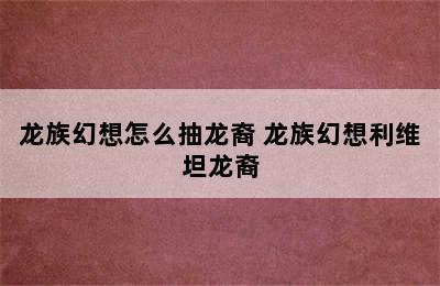 龙族幻想怎么抽龙裔 龙族幻想利维坦龙裔